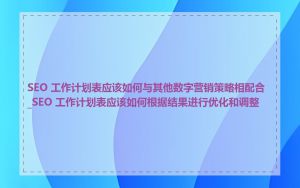 SEO 工作计划表应该如何与其他数字营销策略相配合_SEO 工作计划表应该如何根据结果进行优化和调整