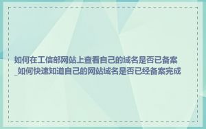 如何在工信部网站上查看自己的域名是否已备案_如何快速知道自己的网站域名是否已经备案完成