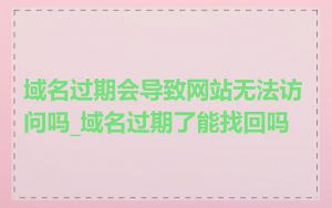 域名过期会导致网站无法访问吗_域名过期了能找回吗