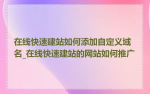 在线快速建站如何添加自定义域名_在线快速建站的网站如何推广