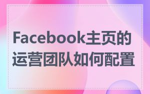 Facebook主页的运营团队如何配置