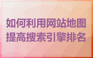 如何利用网站地图提高搜索引擎排名