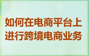 如何在电商平台上进行跨境电商业务