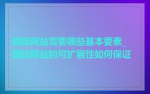 国际网站需要哪些基本要素_国际网站的可扩展性如何保证