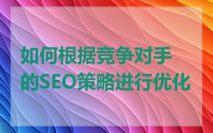 如何根据竞争对手的SEO策略进行优化