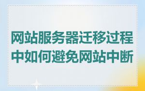 网站服务器迁移过程中如何避免网站中断