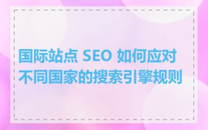 国际站点 SEO 如何应对不同国家的搜索引擎规则