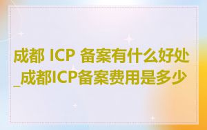 成都 ICP 备案有什么好处_成都ICP备案费用是多少