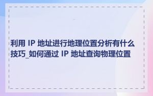 利用 IP 地址进行地理位置分析有什么技巧_如何通过 IP 地址查询物理位置