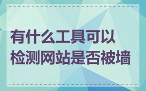 有什么工具可以检测网站是否被墙