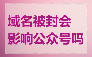 域名被封会影响公众号吗