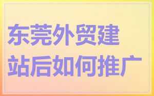东莞外贸建站后如何推广