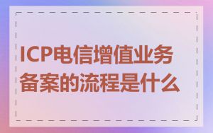 ICP电信增值业务备案的流程是什么
