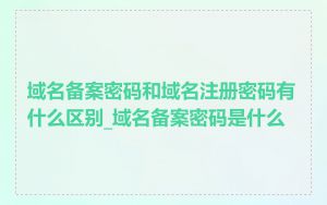 域名备案密码和域名注册密码有什么区别_域名备案密码是什么