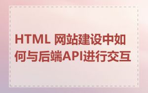 HTML 网站建设中如何与后端API进行交互
