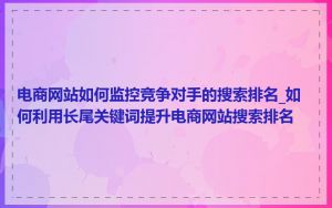 电商网站如何监控竞争对手的搜索排名_如何利用长尾关键词提升电商网站搜索排名