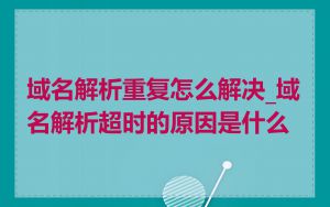 域名解析重复怎么解决_域名解析超时的原因是什么