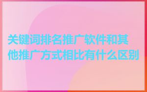 关键词排名推广软件和其他推广方式相比有什么区别