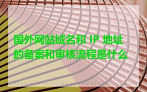 国外网站域名和 IP 地址的备案和审核流程是什么
