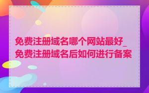 免费注册域名哪个网站最好_免费注册域名后如何进行备案