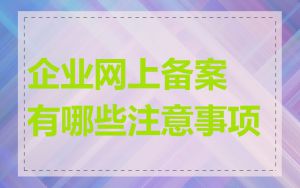 企业网上备案有哪些注意事项