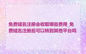 免费域名注册会收取哪些费用_免费域名注册后可以转到其他平台吗