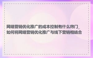 网络营销优化推广的成本控制有什么窍门_如何将网络营销优化推广与线下营销相结合
