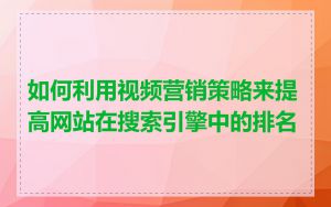 如何利用视频营销策略来提高网站在搜索引擎中的排名