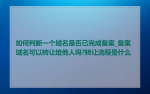 如何判断一个域名是否已完成备案_备案域名可以转让给他人吗?转让流程是什么
