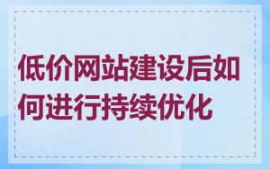低价网站建设后如何进行持续优化
