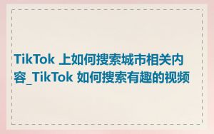 TikTok 上如何搜索城市相关内容_TikTok 如何搜索有趣的视频