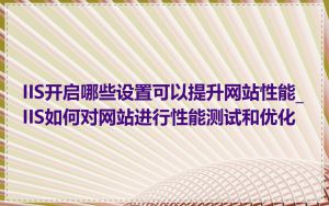 IIS开启哪些设置可以提升网站性能_IIS如何对网站进行性能测试和优化