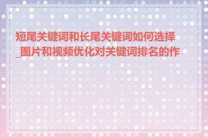 短尾关键词和长尾关键词如何选择_图片和视频优化对关键词排名的作用