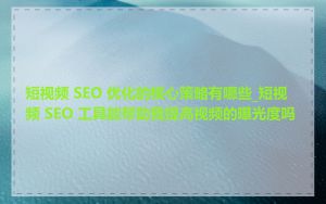 短视频 SEO 优化的核心策略有哪些_短视频 SEO 工具能帮助我提高视频的曝光度吗