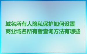 域名所有人隐私保护如何设置_商业域名所有者查询方法有哪些