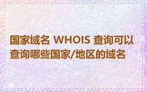 国家域名 WHOIS 查询可以查询哪些国家/地区的域名