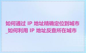 如何通过 IP 地址精确定位到城市_如何利用 IP 地址反查所在城市