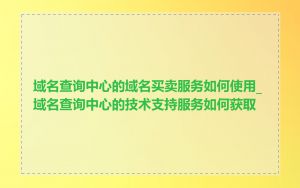 域名查询中心的域名买卖服务如何使用_域名查询中心的技术支持服务如何获取