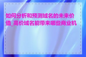 如何分析和预测域名的未来价值_高价域名能带来哪些商业机会