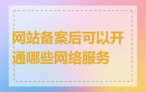 网站备案后可以开通哪些网络服务