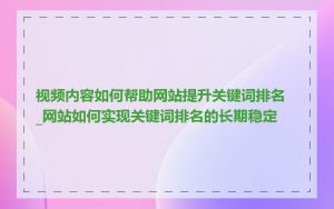 视频内容如何帮助网站提升关键词排名_网站如何实现关键词排名的长期稳定
