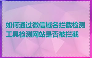 如何通过微信域名拦截检测工具检测网站是否被拦截