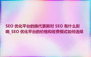 SEO 优化平台的换代更新对 SEO 有什么影响_SEO 优化平台的价格和收费模式如何选择