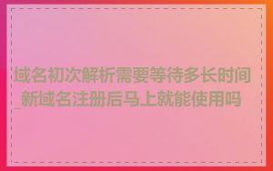 域名初次解析需要等待多长时间_新域名注册后马上就能使用吗