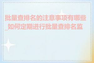 批量查排名的注意事项有哪些_如何定期进行批量查排名监测