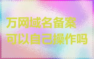 万网域名备案可以自己操作吗