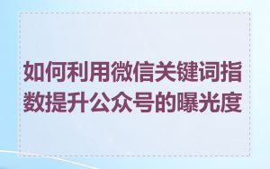 如何利用微信关键词指数提升公众号的曝光度
