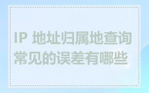 IP 地址归属地查询常见的误差有哪些