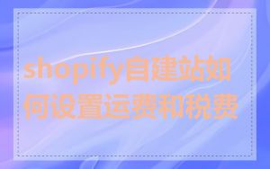 shopify自建站如何设置运费和税费
