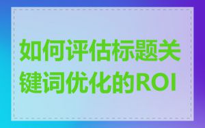如何评估标题关键词优化的ROI